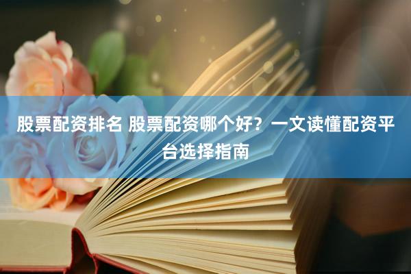 股票配资排名 股票配资哪个好？一文读懂配资平台选择指南