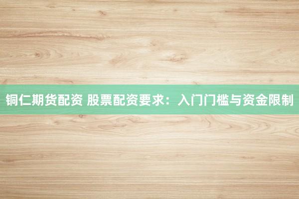 铜仁期货配资 股票配资要求：入门门槛与资金限制