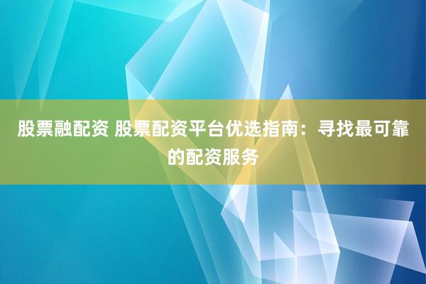 股票融配资 股票配资平台优选指南：寻找最可靠的配资服务