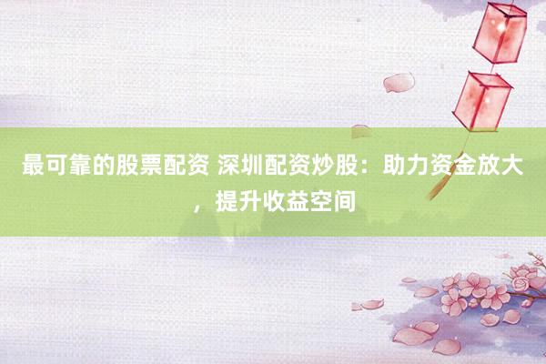 最可靠的股票配资 深圳配资炒股：助力资金放大，提升收益空间