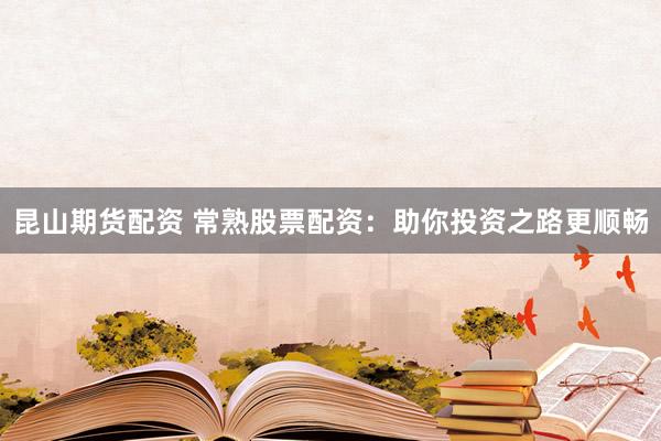 昆山期货配资 常熟股票配资：助你投资之路更顺畅