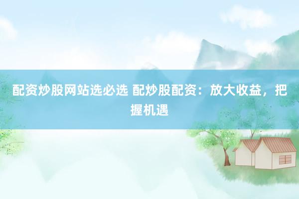 配资炒股网站选必选 配炒股配资：放大收益，把握机遇