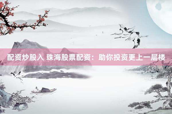 配资炒股入 珠海股票配资：助你投资更上一层楼