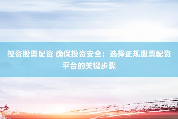 投资股票配资 确保投资安全：选择正规股票配资平台的关键步骤