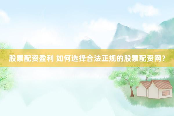 股票配资盈利 如何选择合法正规的股票配资网？