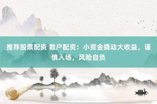推荐股票配资 散户配资：小资金撬动大收益，谨慎入场，风险自负