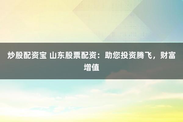 炒股配资宝 山东股票配资：助您投资腾飞，财富增值