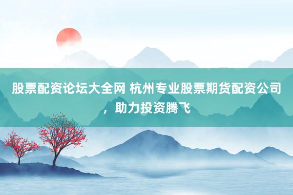 股票配资论坛大全网 杭州专业股票期货配资公司，助力投资腾飞