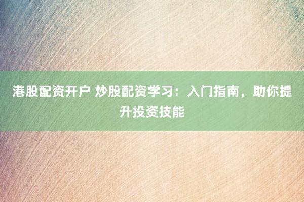 港股配资开户 炒股配资学习：入门指南，助你提升投资技能