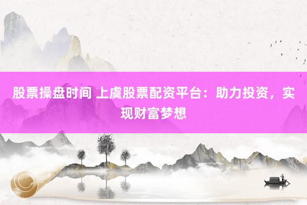 股票操盘时间 上虞股票配资平台：助力投资，实现财富梦想