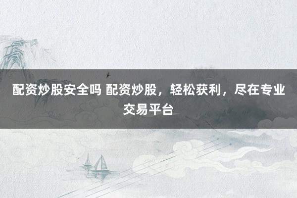配资炒股安全吗 配资炒股，轻松获利，尽在专业交易平台