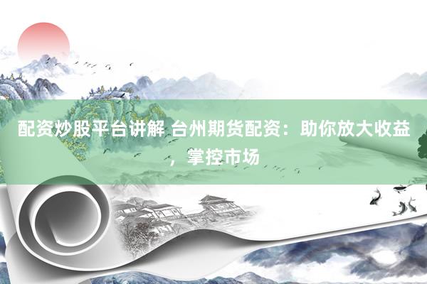 配资炒股平台讲解 台州期货配资：助你放大收益，掌控市场
