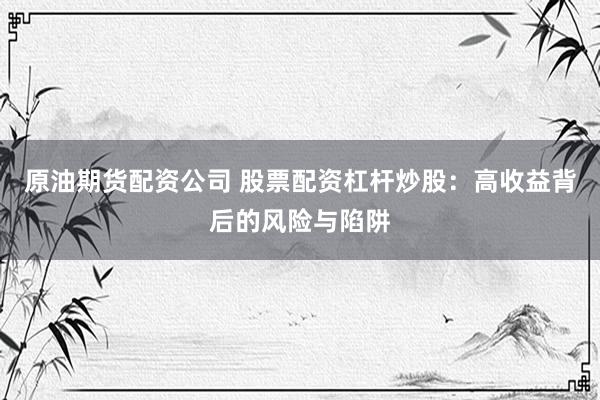 原油期货配资公司 股票配资杠杆炒股：高收益背后的风险与陷阱