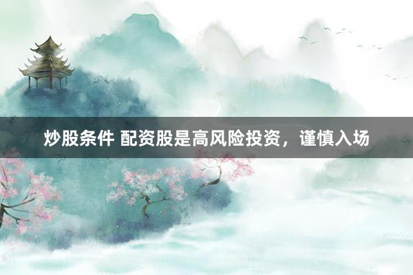 炒股条件 配资股是高风险投资，谨慎入场