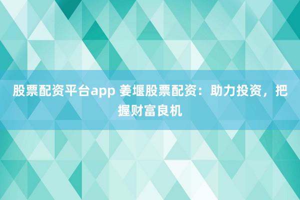 股票配资平台app 姜堰股票配资：助力投资，把握财富良机