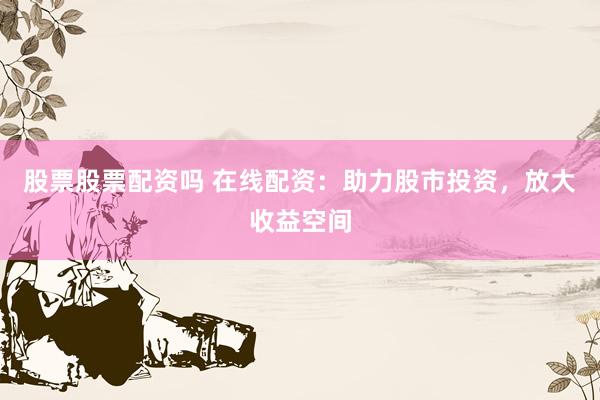 股票股票配资吗 在线配资：助力股市投资，放大收益空间