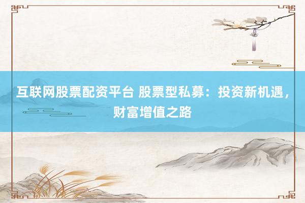 互联网股票配资平台 股票型私募：投资新机遇，财富增值之路